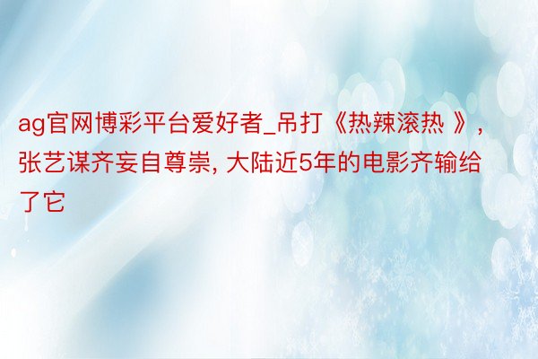ag官网博彩平台爱好者_吊打《热辣滚热 》, 张艺谋齐妄自尊崇, 大陆近5年的电影齐输给了它