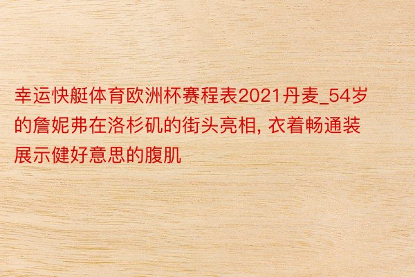 幸运快艇体育欧洲杯赛程表2021丹麦_54岁的詹妮弗在洛杉矶的街头亮相， 衣着畅通装展示健好意思的腹肌