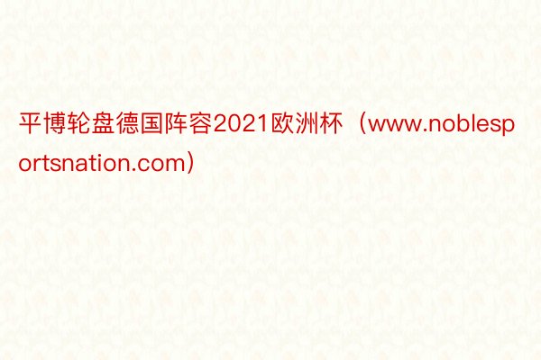 平博轮盘德国阵容2021欧洲杯（www.noblesportsnation.com）
