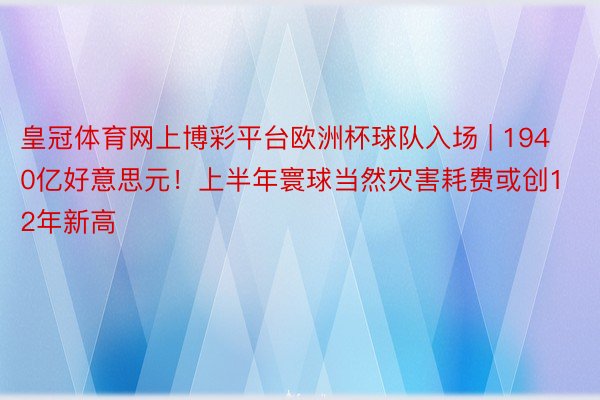 皇冠体育网上博彩平台欧洲杯球队入场 | 1940亿好意思元！上半年寰球当然灾害耗费或创12年新高