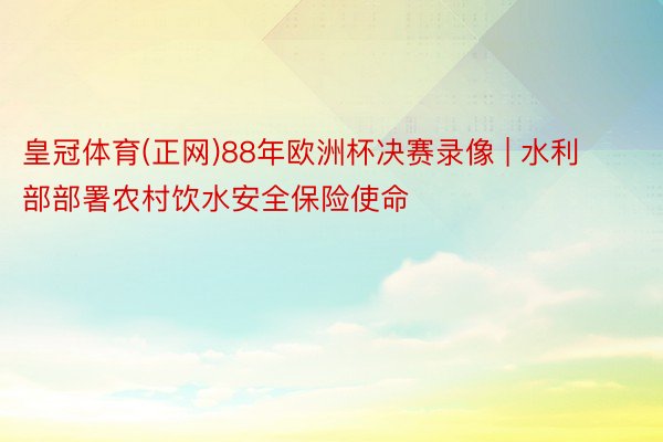 皇冠体育(正网)88年欧洲杯决赛录像 | 水利部部署农村饮水安全保险使命