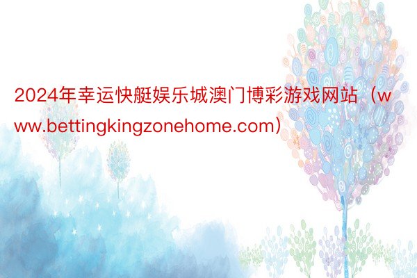 2024年幸运快艇娱乐城澳门博彩游戏网站（www.bettingkingzonehome.com）