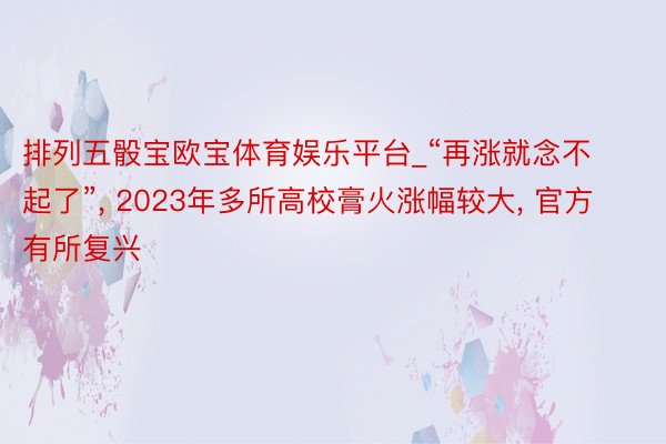 排列五骰宝欧宝体育娱乐平台_“再涨就念不起了”, 2023年多所高校膏火涨幅较大, 官方有所复兴