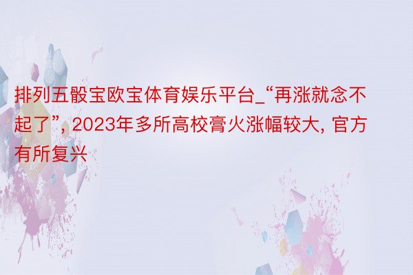 排列五骰宝欧宝体育娱乐平台_“再涨就念不起了”， 2023年多所高校膏火涨幅较大， 官方有所复兴