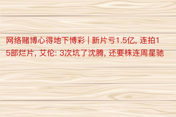 网络赌博心得地下博彩 | 新片亏1.5亿, 连拍15部烂片, 艾伦: 3次坑了沈腾, 还要株连周星驰