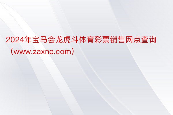 2024年宝马会龙虎斗体育彩票销售网点查询（www.zaxne.com）