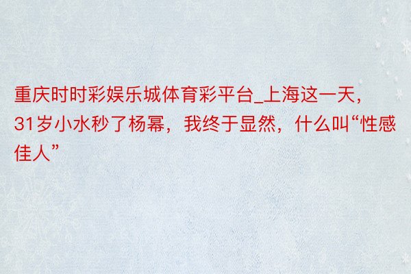 重庆时时彩娱乐城体育彩平台_上海这一天，31岁小水秒了杨幂，我终于显然，什么叫“性感佳人”