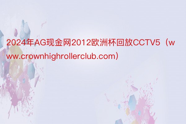2024年AG现金网2012欧洲杯回放CCTV5（www.crownhighrollerclub.com）