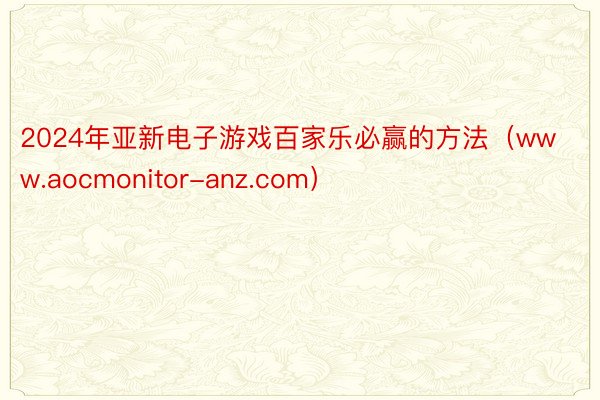 2024年亚新电子游戏百家乐必赢的方法（www.aocmonitor-anz.com）