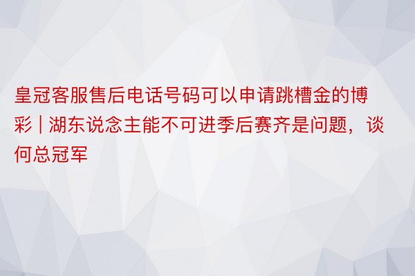 皇冠客服售后电话号码可以申请跳槽金的博彩 | 湖东说念主能不可进季后赛齐是问题，谈何总冠军