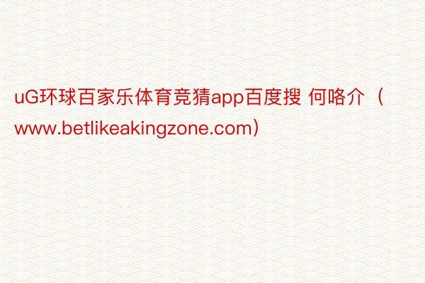uG环球百家乐体育竞猜app百度搜 何咯介（www.betlikeakingzone.com）