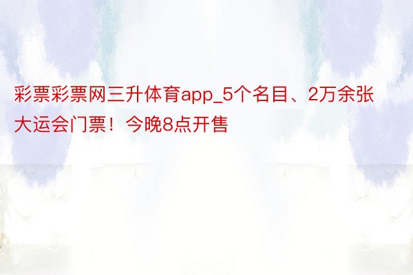 彩票彩票网三升体育app_5个名目、2万余张大运会门票！今晚8点开售