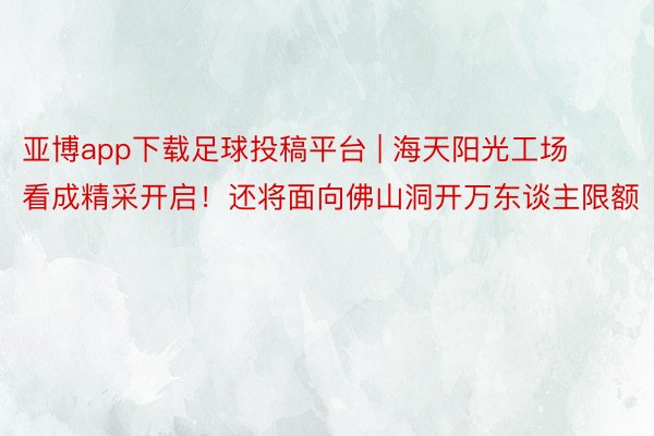 亚博app下载足球投稿平台 | 海天阳光工场看成精采开启！还将面向佛山洞开万东谈主限额