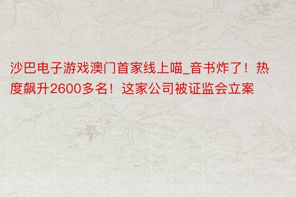 沙巴电子游戏澳门首家线上喵_音书炸了！热度飙升2600多名！这家公司被证监会立案