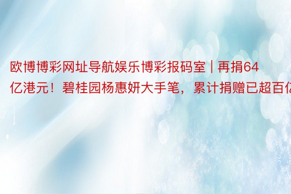 欧博博彩网址导航娱乐博彩报码室 | 再捐64亿港元！碧桂园杨惠妍大手笔，累计捐赠已超百亿