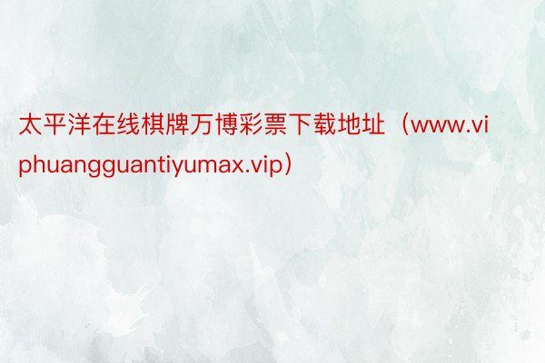 太平洋在线棋牌万博彩票下载地址（www.viphuangguantiyumax.vip）