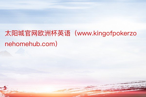 太阳城官网欧洲杯英语（www.kingofpokerzonehomehub.com）