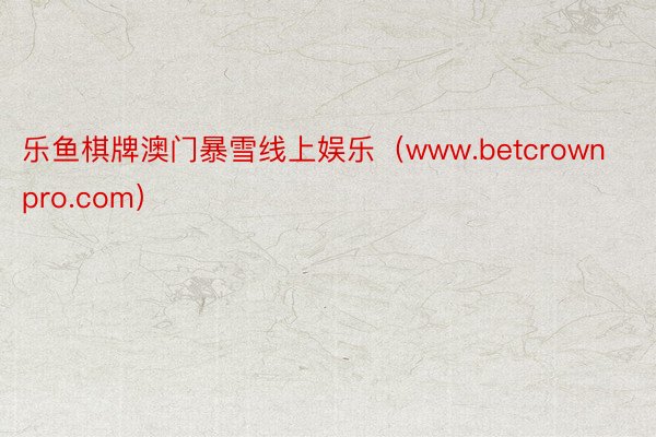 乐鱼棋牌澳门暴雪线上娱乐（www.betcrownpro.com）