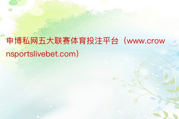 申博私网五大联赛体育投注平台（www.crownsportslivebet.com）