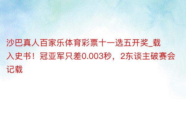 沙巴真人百家乐体育彩票十一选五开奖_载入史书！冠亚军只差0.003秒，2东谈主破赛会记载