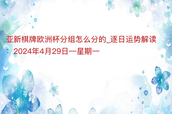 亚新棋牌欧洲杯分组怎么分的_逐日运势解读：2024年4月29日—星期一