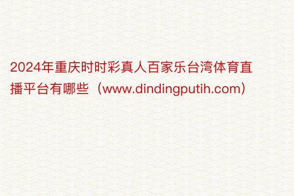 2024年重庆时时彩真人百家乐台湾体育直播平台有哪些（www.dindingputih.com）