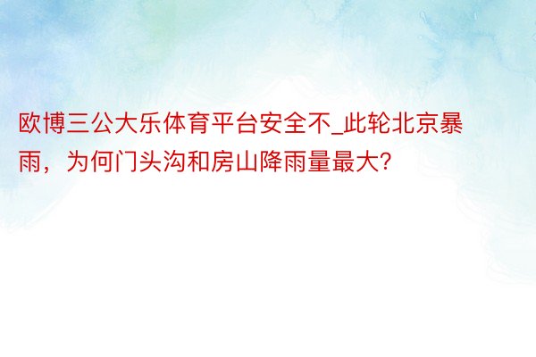 欧博三公大乐体育平台安全不_此轮北京暴雨，为何门头沟和房山降雨量最大？