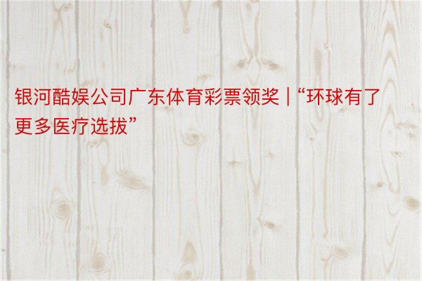 银河酷娱公司广东体育彩票领奖 | “环球有了更多医疗选拔”