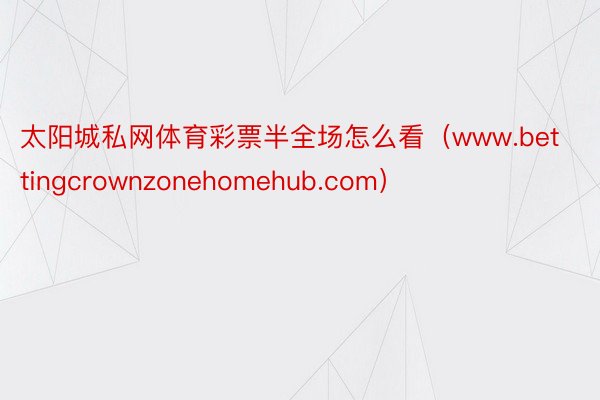 太阳城私网体育彩票半全场怎么看（www.bettingcrownzonehomehub.com）