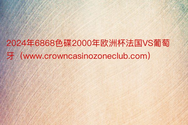 2024年6868色碟2000年欧洲杯法国VS葡萄牙（www.crowncasinozoneclub.com）