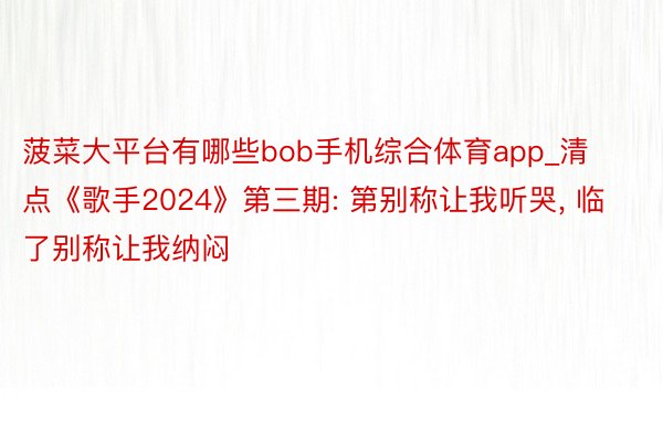 菠菜大平台有哪些bob手机综合体育app_清点《歌手2024》第三期: 第别称让我听哭, 临了别称让我纳闷