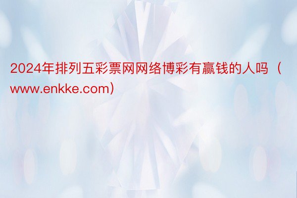 2024年排列五彩票网网络博彩有赢钱的人吗（www.enkke.com）