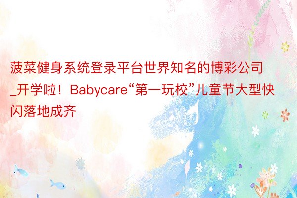 菠菜健身系统登录平台世界知名的博彩公司_开学啦！Babycare“第一玩校”儿童节大型快闪落地成齐