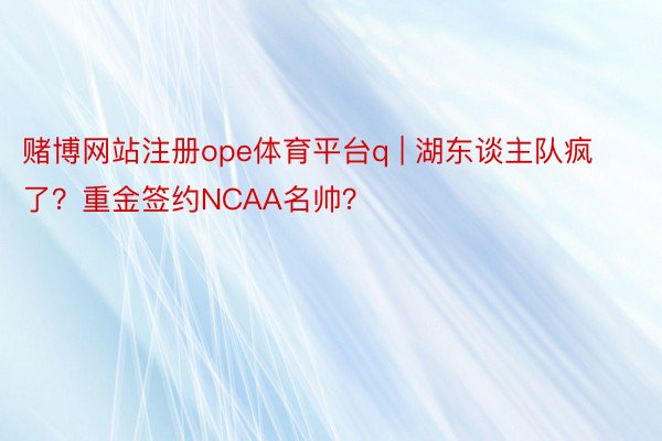 赌博网站注册ope体育平台q | 湖东谈主队疯了？重金签约NCAA名帅？