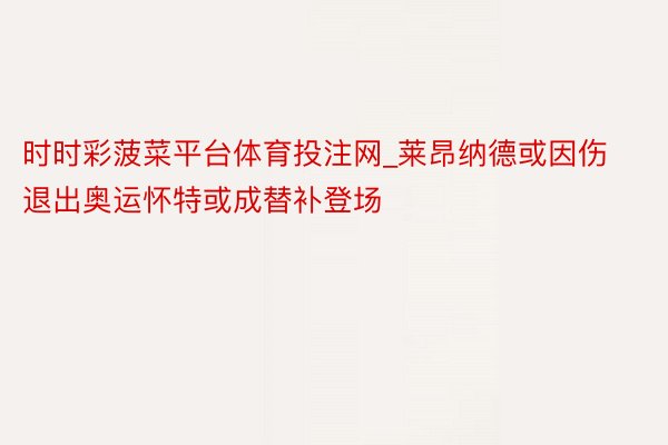 时时彩菠菜平台体育投注网_莱昂纳德或因伤退出奥运怀特或成替补登场