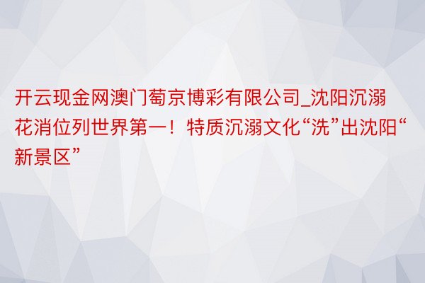 开云现金网澳门萄京博彩有限公司_沈阳沉溺花消位列世界第一！特质沉溺文化“洗”出沈阳“新景区”