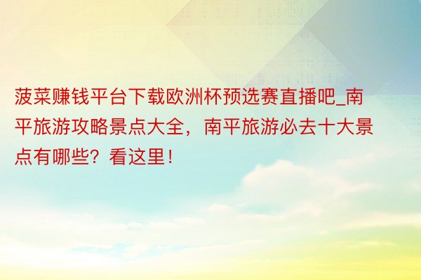 菠菜赚钱平台下载欧洲杯预选赛直播吧_南平旅游攻略景点大全，南平旅游必去十大景点有哪些？看这里！