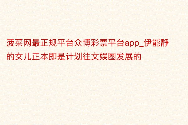 菠菜网最正规平台众博彩票平台app_伊能静的女儿正本即是计划往文娱圈发展的