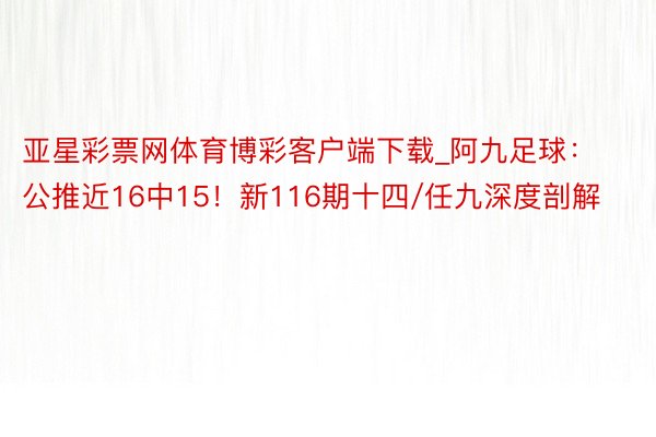 亚星彩票网体育博彩客户端下载_阿九足球:公推近16中15!新116期十四/任九深度剖解