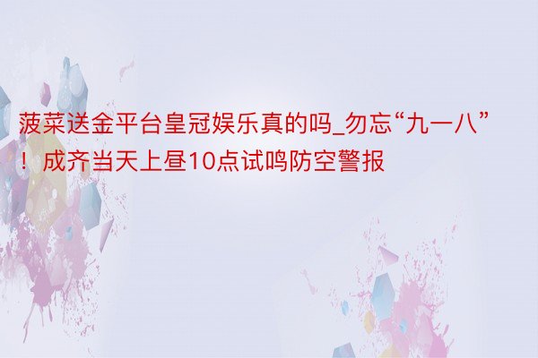 菠菜送金平台皇冠娱乐真的吗_勿忘“九一八”！成齐当天上昼10点试鸣防空警报
