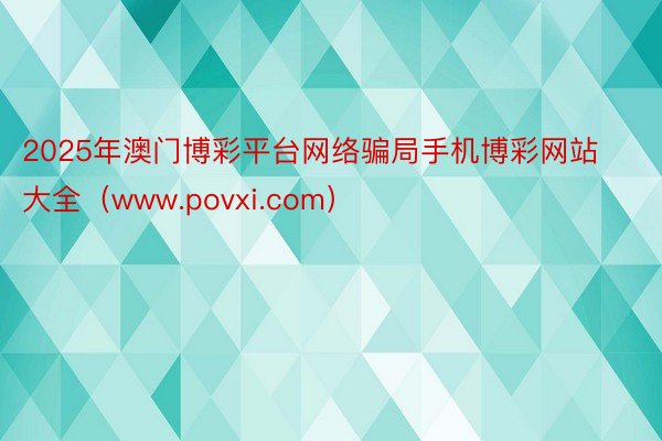 2025年澳门博彩平台网络骗局手机博彩网站大全（www.povxi.com）