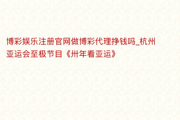 博彩娱乐注册官网做博彩代理挣钱吗_杭州亚运会至极节目《卅年看亚运》