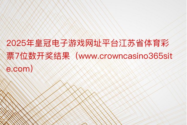 2025年皇冠电子游戏网址平台江苏省体育彩票7位数开奖结果（www.crowncasino365site.com）