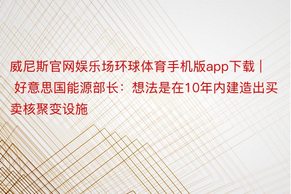 威尼斯官网娱乐场环球体育手机版app下载 | 好意思国能源部长：想法是在10年内建造出买卖核聚变设施