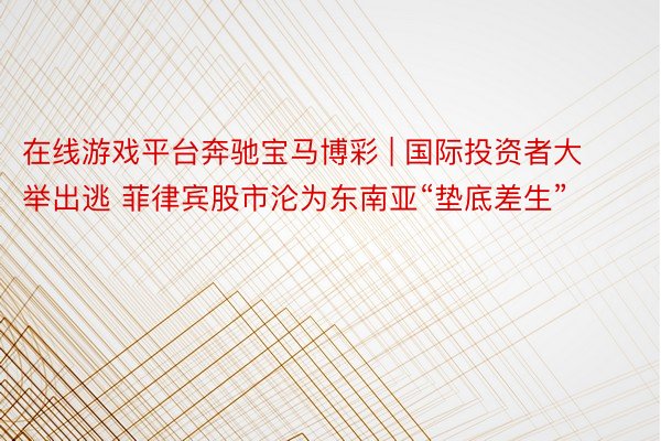 在线游戏平台奔驰宝马博彩 | 国际投资者大举出逃 菲律宾股市沦为东南亚“垫底差生”