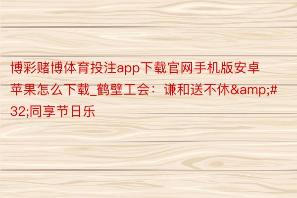博彩赌博体育投注app下载官网手机版安卓苹果怎么下载_鹤壁工会：谦和送不休&#32;同享节日乐