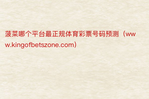 菠菜哪个平台最正规体育彩票号码预测（www.kingofbetszone.com）