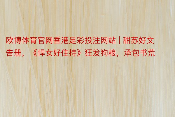 欧博体育官网香港足彩投注网站 | 甜苏好文告册，《悍女好住持》狂发狗粮，承包书荒