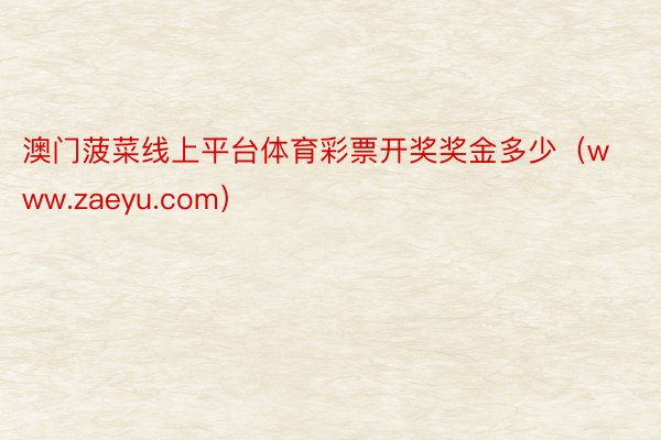 澳门菠菜线上平台体育彩票开奖奖金多少（www.zaeyu.com）