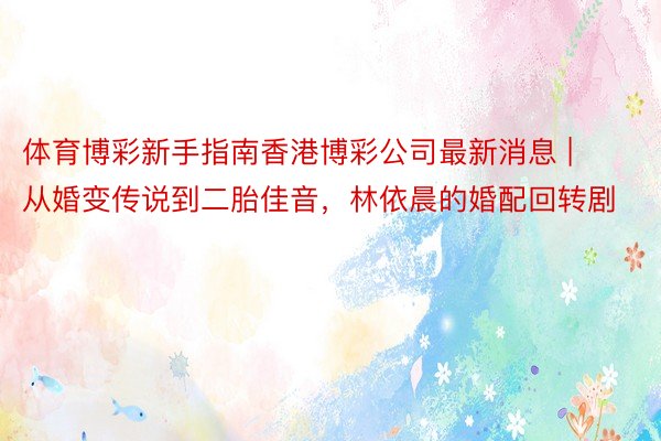 体育博彩新手指南香港博彩公司最新消息 | 从婚变传说到二胎佳音，林依晨的婚配回转剧